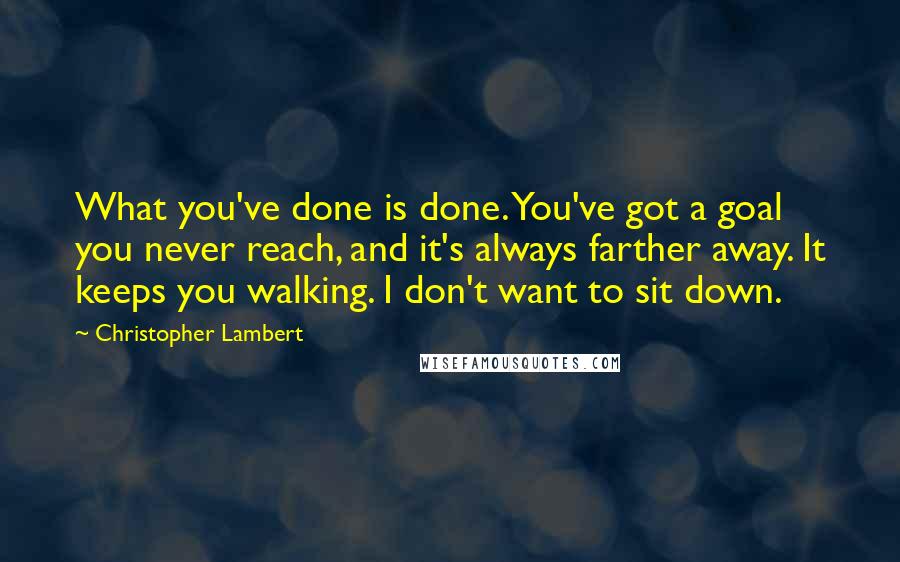 Christopher Lambert Quotes: What you've done is done. You've got a goal you never reach, and it's always farther away. It keeps you walking. I don't want to sit down.