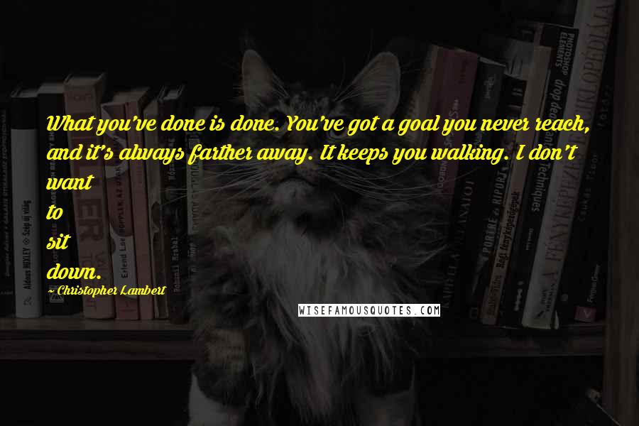 Christopher Lambert Quotes: What you've done is done. You've got a goal you never reach, and it's always farther away. It keeps you walking. I don't want to sit down.