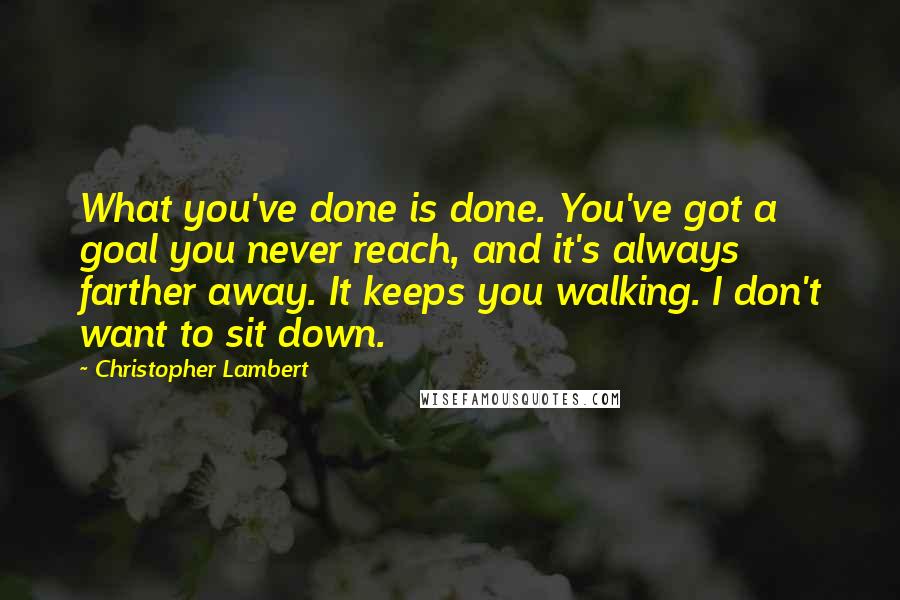 Christopher Lambert Quotes: What you've done is done. You've got a goal you never reach, and it's always farther away. It keeps you walking. I don't want to sit down.