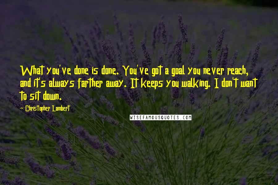 Christopher Lambert Quotes: What you've done is done. You've got a goal you never reach, and it's always farther away. It keeps you walking. I don't want to sit down.