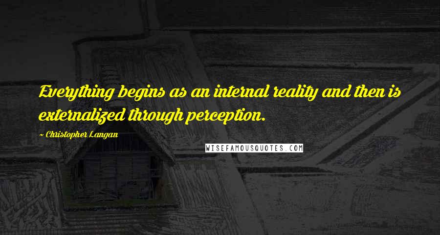 Christopher Langan Quotes: Everything begins as an internal reality and then is externalized through perception.
