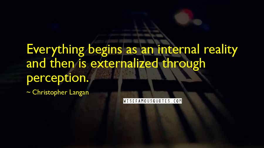 Christopher Langan Quotes: Everything begins as an internal reality and then is externalized through perception.