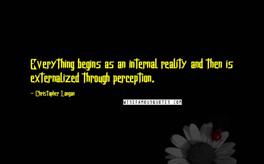 Christopher Langan Quotes: Everything begins as an internal reality and then is externalized through perception.