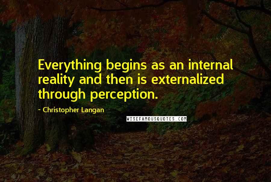 Christopher Langan Quotes: Everything begins as an internal reality and then is externalized through perception.