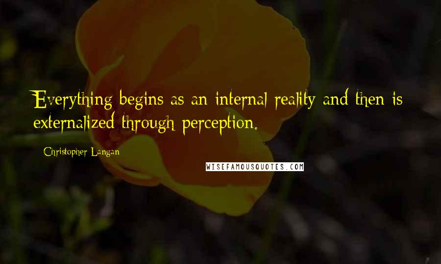 Christopher Langan Quotes: Everything begins as an internal reality and then is externalized through perception.