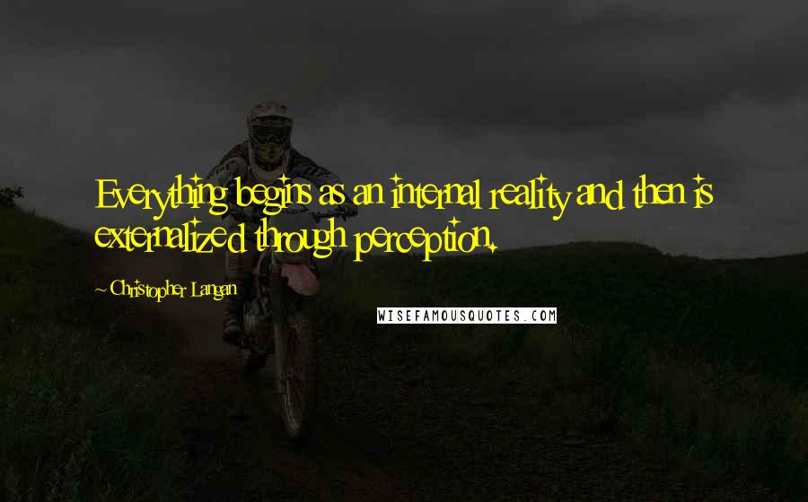 Christopher Langan Quotes: Everything begins as an internal reality and then is externalized through perception.