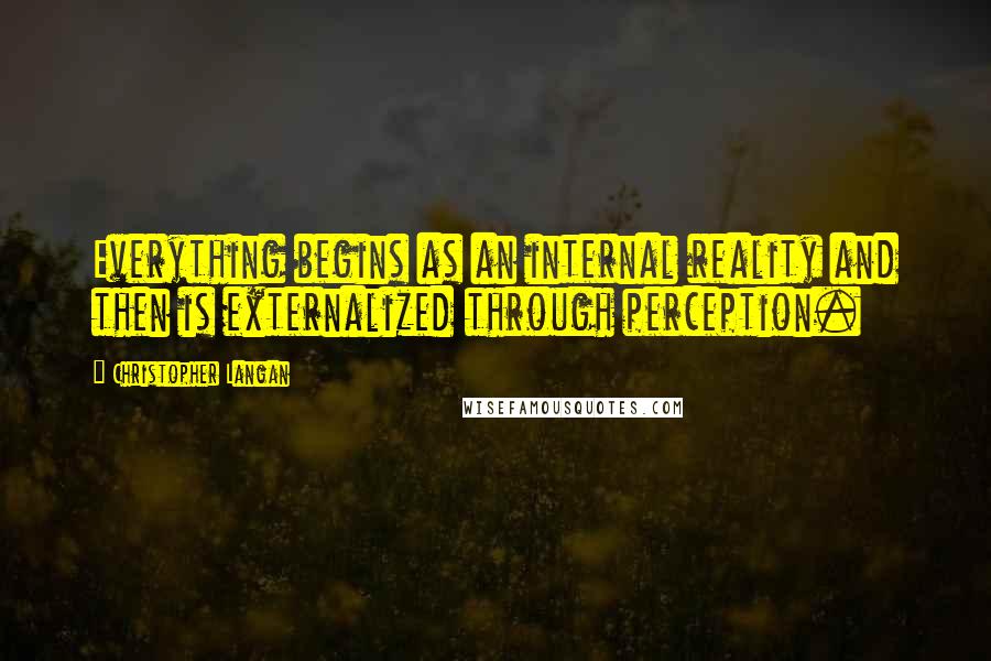 Christopher Langan Quotes: Everything begins as an internal reality and then is externalized through perception.