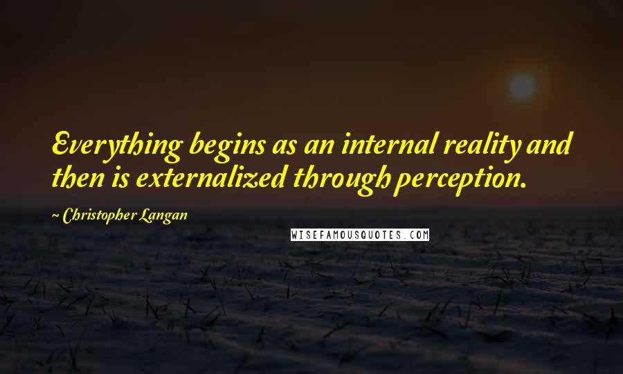 Christopher Langan Quotes: Everything begins as an internal reality and then is externalized through perception.