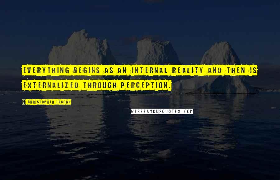 Christopher Langan Quotes: Everything begins as an internal reality and then is externalized through perception.