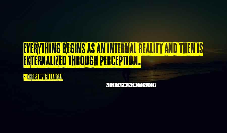 Christopher Langan Quotes: Everything begins as an internal reality and then is externalized through perception.