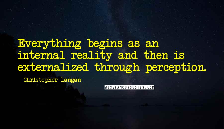 Christopher Langan Quotes: Everything begins as an internal reality and then is externalized through perception.