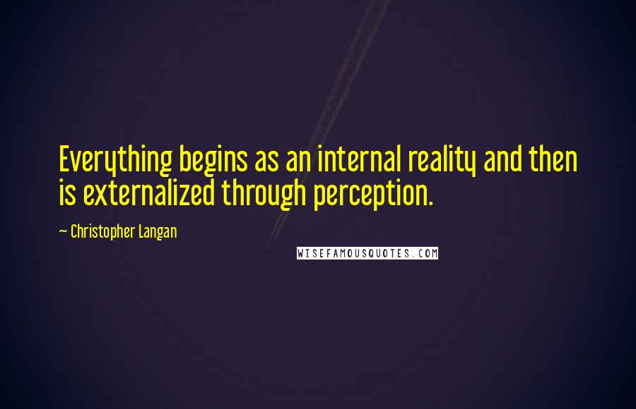 Christopher Langan Quotes: Everything begins as an internal reality and then is externalized through perception.