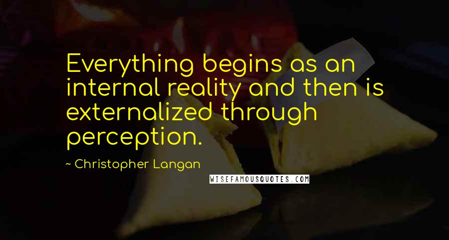 Christopher Langan Quotes: Everything begins as an internal reality and then is externalized through perception.