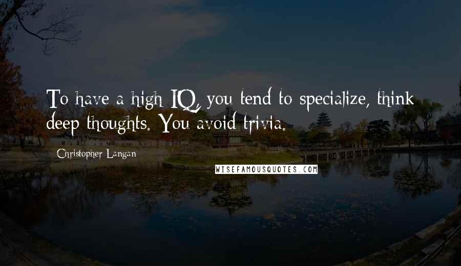 Christopher Langan Quotes: To have a high IQ, you tend to specialize, think deep thoughts. You avoid trivia.