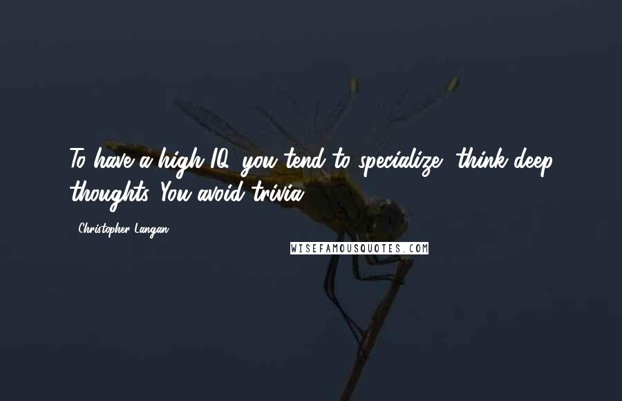 Christopher Langan Quotes: To have a high IQ, you tend to specialize, think deep thoughts. You avoid trivia.