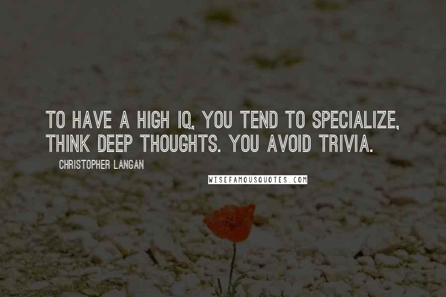 Christopher Langan Quotes: To have a high IQ, you tend to specialize, think deep thoughts. You avoid trivia.