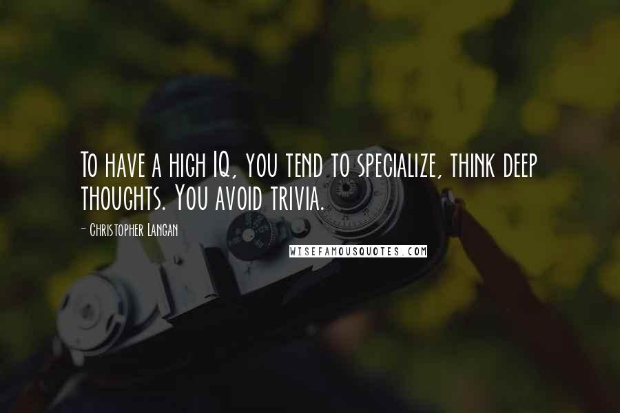Christopher Langan Quotes: To have a high IQ, you tend to specialize, think deep thoughts. You avoid trivia.