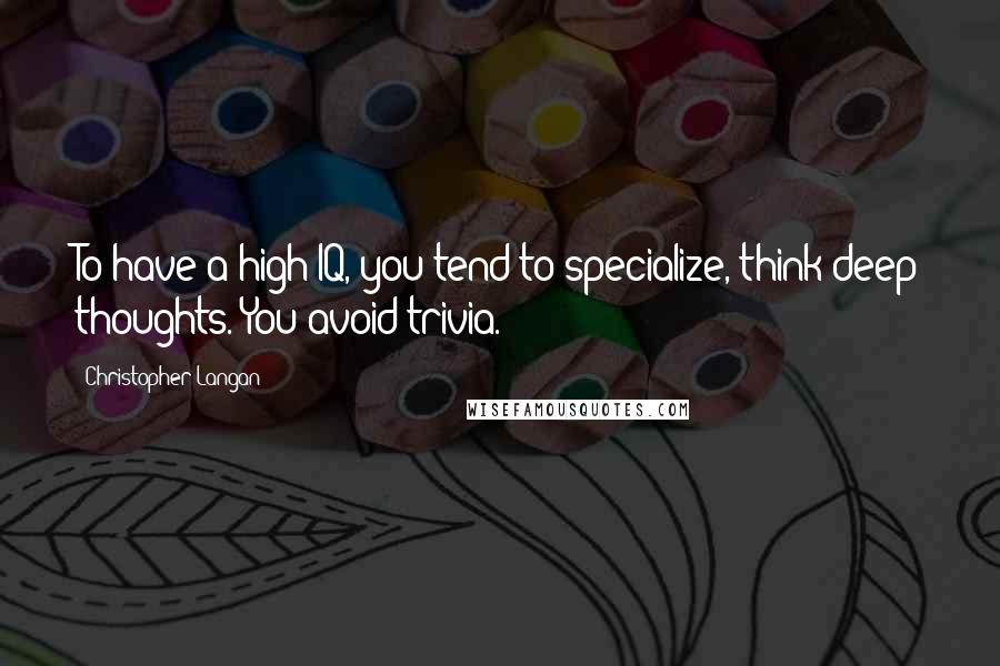 Christopher Langan Quotes: To have a high IQ, you tend to specialize, think deep thoughts. You avoid trivia.