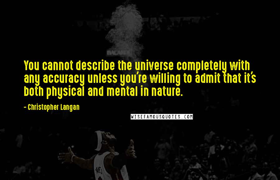 Christopher Langan Quotes: You cannot describe the universe completely with any accuracy unless you're willing to admit that it's both physical and mental in nature.