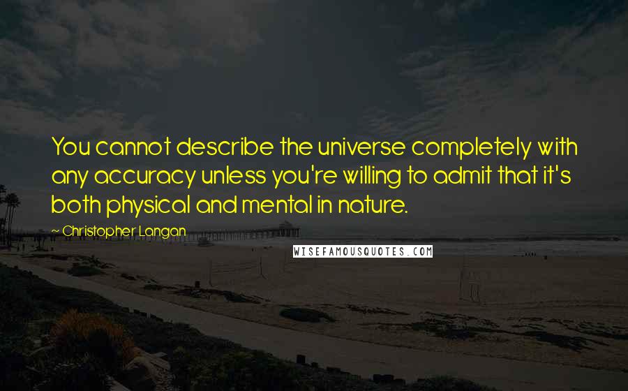 Christopher Langan Quotes: You cannot describe the universe completely with any accuracy unless you're willing to admit that it's both physical and mental in nature.