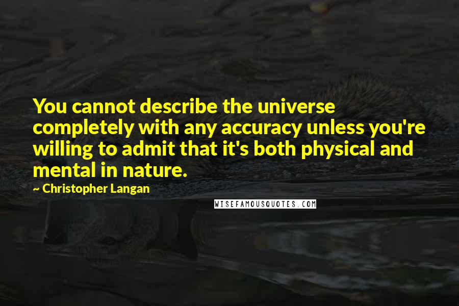 Christopher Langan Quotes: You cannot describe the universe completely with any accuracy unless you're willing to admit that it's both physical and mental in nature.