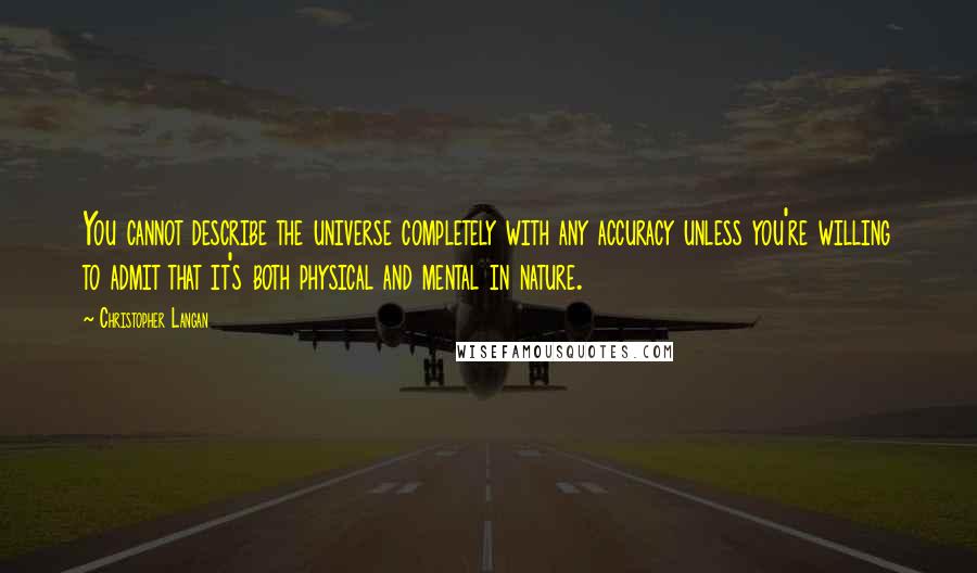 Christopher Langan Quotes: You cannot describe the universe completely with any accuracy unless you're willing to admit that it's both physical and mental in nature.