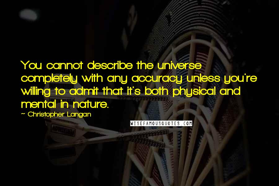 Christopher Langan Quotes: You cannot describe the universe completely with any accuracy unless you're willing to admit that it's both physical and mental in nature.