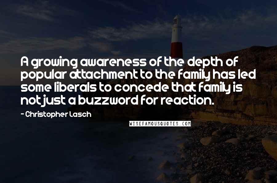 Christopher Lasch Quotes: A growing awareness of the depth of popular attachment to the family has led some liberals to concede that family is not just a buzzword for reaction.