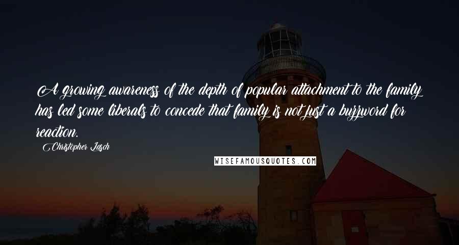 Christopher Lasch Quotes: A growing awareness of the depth of popular attachment to the family has led some liberals to concede that family is not just a buzzword for reaction.