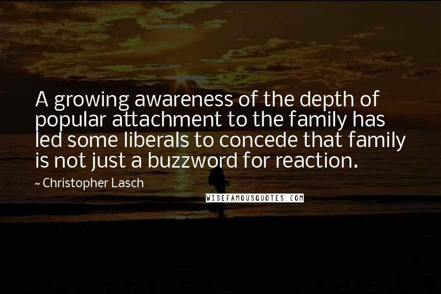 Christopher Lasch Quotes: A growing awareness of the depth of popular attachment to the family has led some liberals to concede that family is not just a buzzword for reaction.