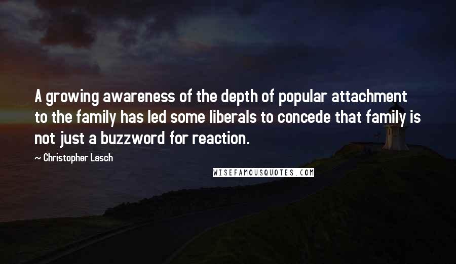 Christopher Lasch Quotes: A growing awareness of the depth of popular attachment to the family has led some liberals to concede that family is not just a buzzword for reaction.