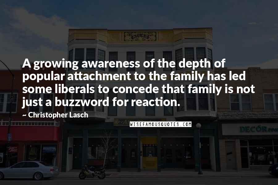 Christopher Lasch Quotes: A growing awareness of the depth of popular attachment to the family has led some liberals to concede that family is not just a buzzword for reaction.