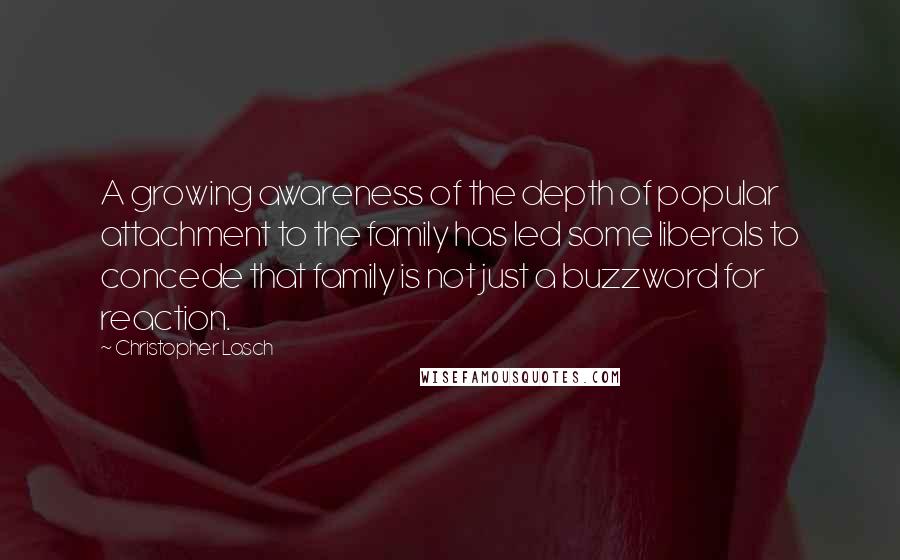 Christopher Lasch Quotes: A growing awareness of the depth of popular attachment to the family has led some liberals to concede that family is not just a buzzword for reaction.