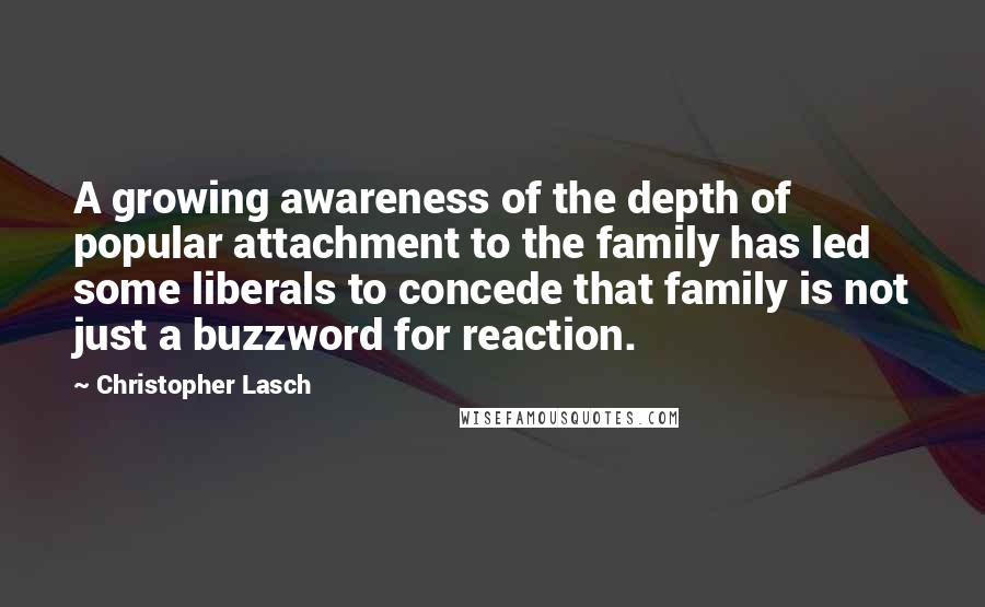 Christopher Lasch Quotes: A growing awareness of the depth of popular attachment to the family has led some liberals to concede that family is not just a buzzword for reaction.