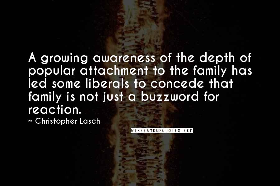 Christopher Lasch Quotes: A growing awareness of the depth of popular attachment to the family has led some liberals to concede that family is not just a buzzword for reaction.