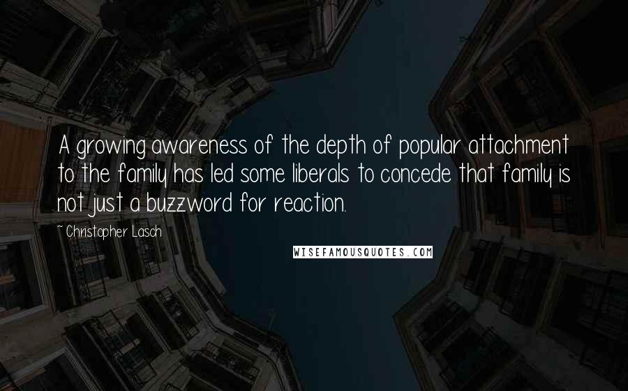 Christopher Lasch Quotes: A growing awareness of the depth of popular attachment to the family has led some liberals to concede that family is not just a buzzword for reaction.