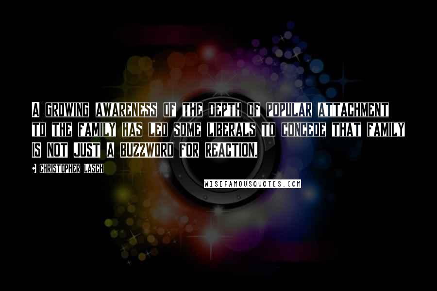 Christopher Lasch Quotes: A growing awareness of the depth of popular attachment to the family has led some liberals to concede that family is not just a buzzword for reaction.