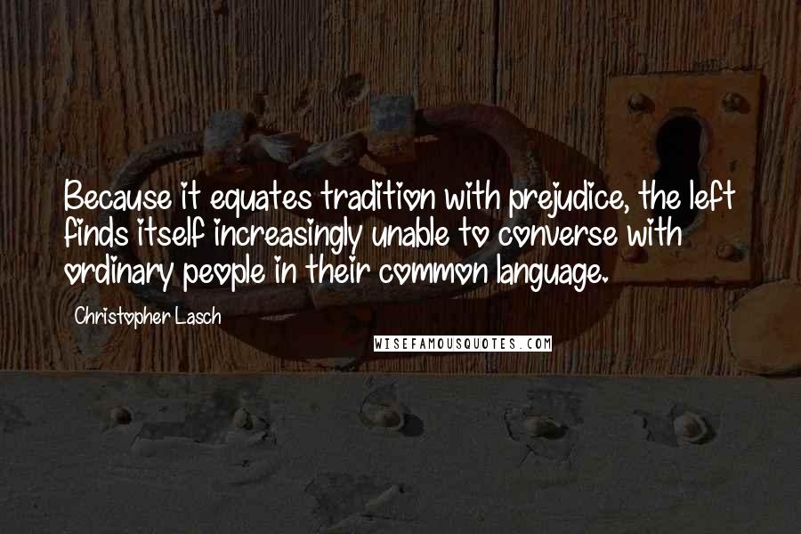 Christopher Lasch Quotes: Because it equates tradition with prejudice, the left finds itself increasingly unable to converse with ordinary people in their common language.