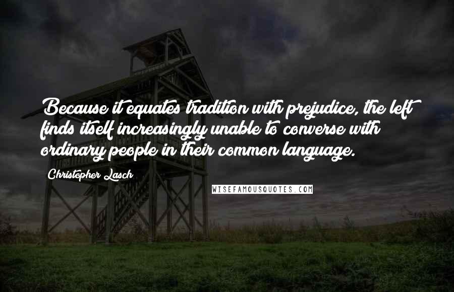 Christopher Lasch Quotes: Because it equates tradition with prejudice, the left finds itself increasingly unable to converse with ordinary people in their common language.