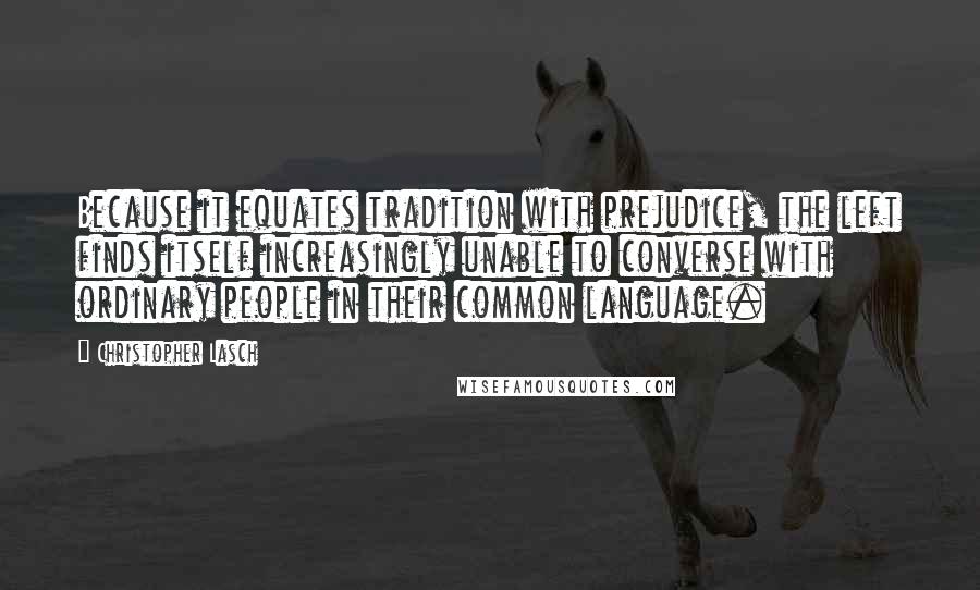 Christopher Lasch Quotes: Because it equates tradition with prejudice, the left finds itself increasingly unable to converse with ordinary people in their common language.