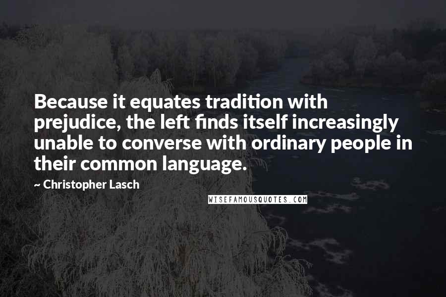 Christopher Lasch Quotes: Because it equates tradition with prejudice, the left finds itself increasingly unable to converse with ordinary people in their common language.