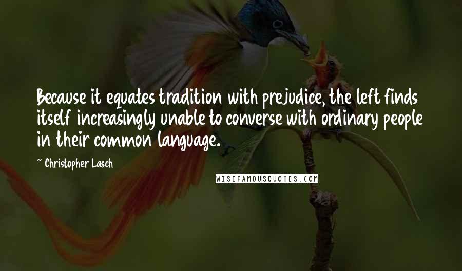 Christopher Lasch Quotes: Because it equates tradition with prejudice, the left finds itself increasingly unable to converse with ordinary people in their common language.