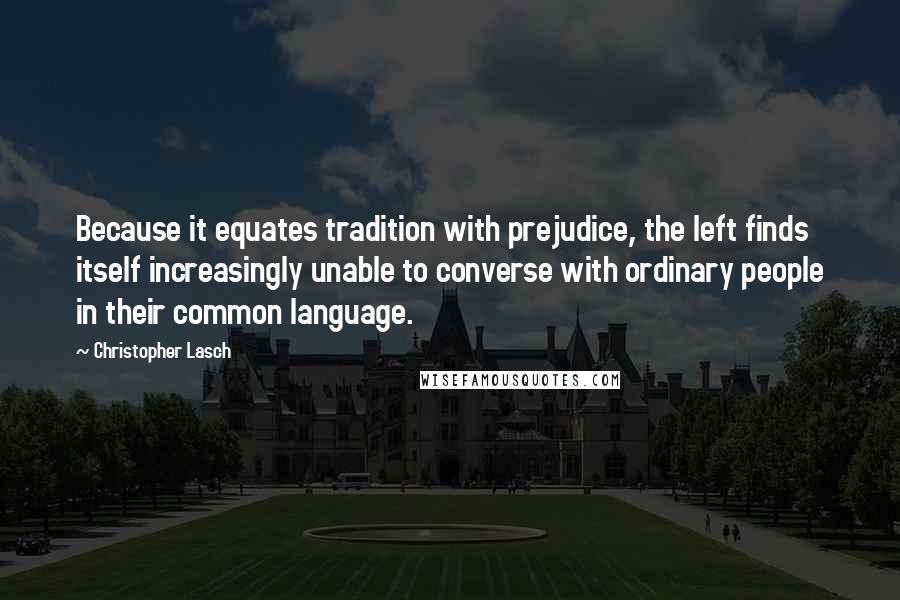 Christopher Lasch Quotes: Because it equates tradition with prejudice, the left finds itself increasingly unable to converse with ordinary people in their common language.