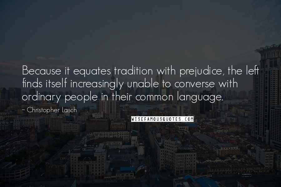 Christopher Lasch Quotes: Because it equates tradition with prejudice, the left finds itself increasingly unable to converse with ordinary people in their common language.