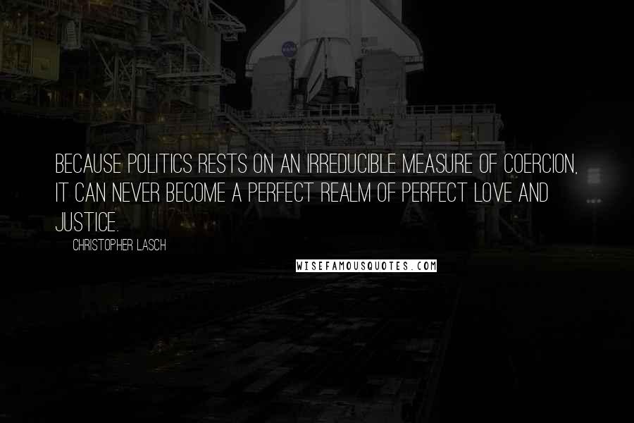 Christopher Lasch Quotes: Because politics rests on an irreducible measure of coercion, it can never become a perfect realm of perfect love and justice.