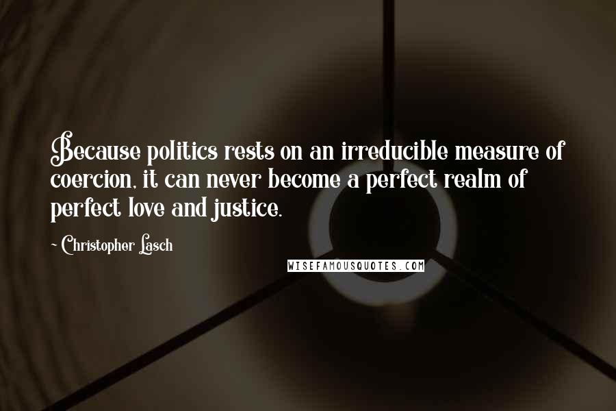 Christopher Lasch Quotes: Because politics rests on an irreducible measure of coercion, it can never become a perfect realm of perfect love and justice.