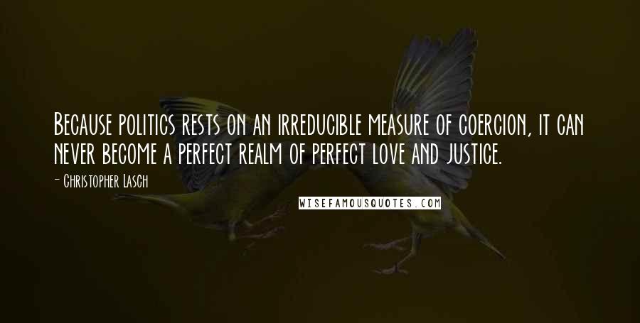 Christopher Lasch Quotes: Because politics rests on an irreducible measure of coercion, it can never become a perfect realm of perfect love and justice.