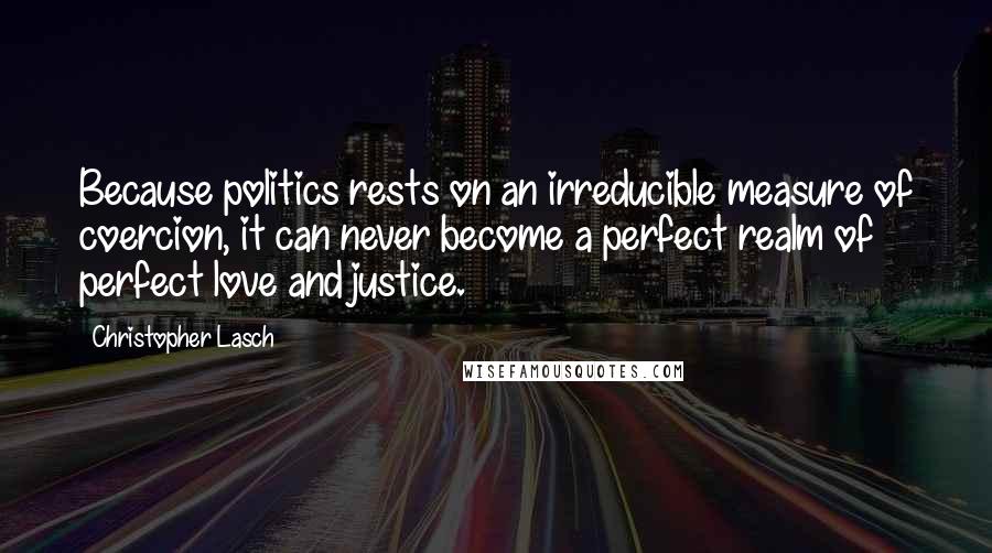 Christopher Lasch Quotes: Because politics rests on an irreducible measure of coercion, it can never become a perfect realm of perfect love and justice.