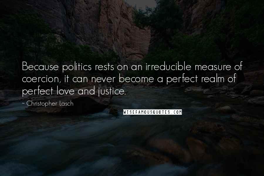 Christopher Lasch Quotes: Because politics rests on an irreducible measure of coercion, it can never become a perfect realm of perfect love and justice.