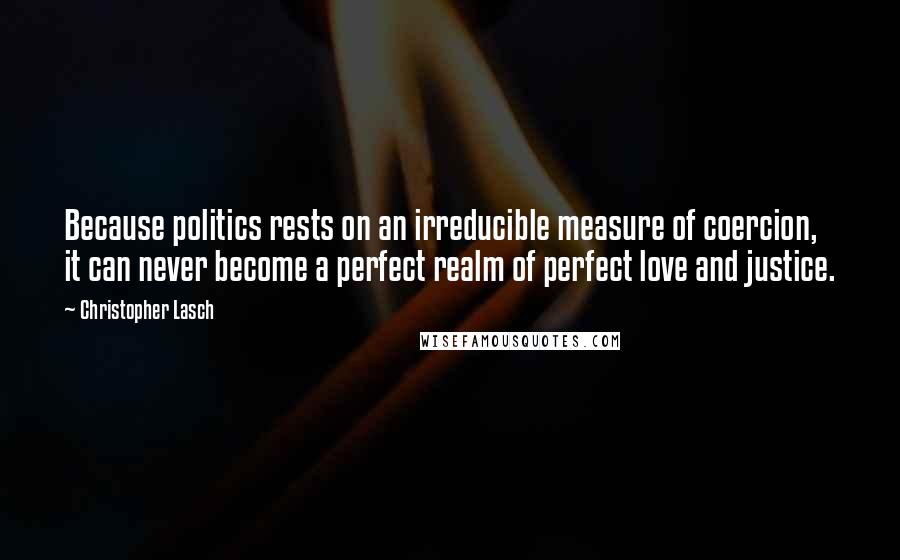 Christopher Lasch Quotes: Because politics rests on an irreducible measure of coercion, it can never become a perfect realm of perfect love and justice.